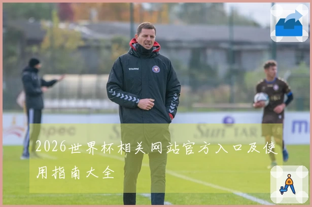 2026世界杯相关网站官方入口及使用指南大全