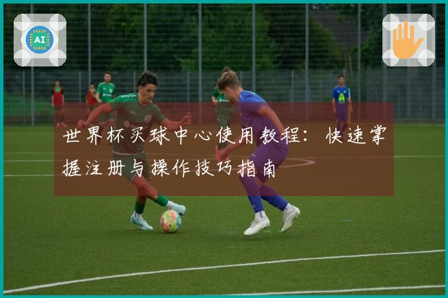 世界杯买球中心使用教程：快速掌握注册与操作技巧指南