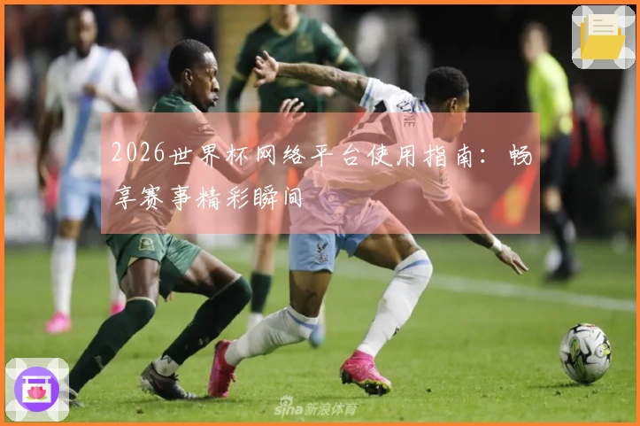 2026世界杯网络平台使用指南：畅享赛事精彩瞬间