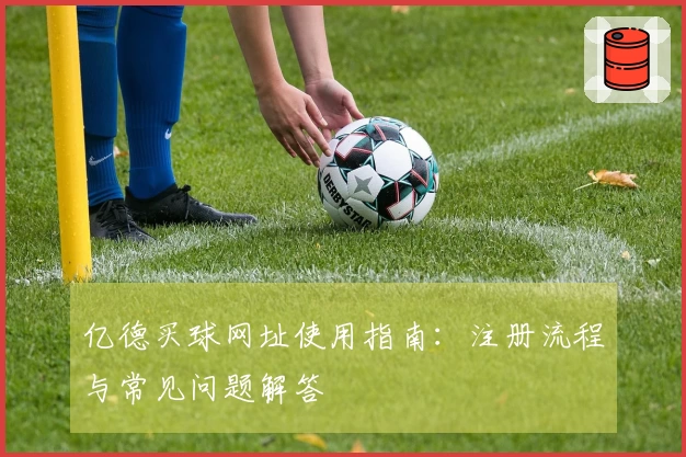 亿德买球网址使用指南：注册流程与常见问题解答