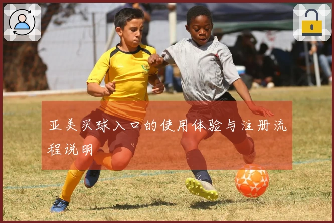 亚美买球入口的使用体验与注册流程说明
