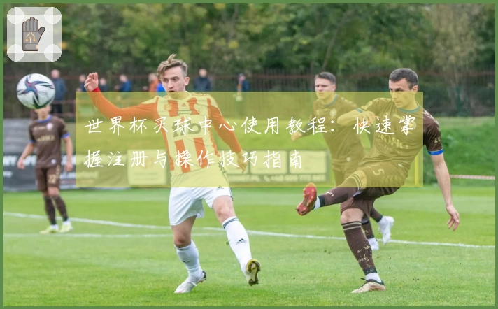世界杯买球中心使用教程：快速掌握注册与操作技巧指南