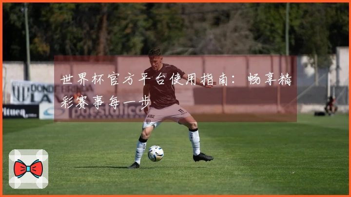 世界杯官方平台使用指南：畅享精彩赛事每一步