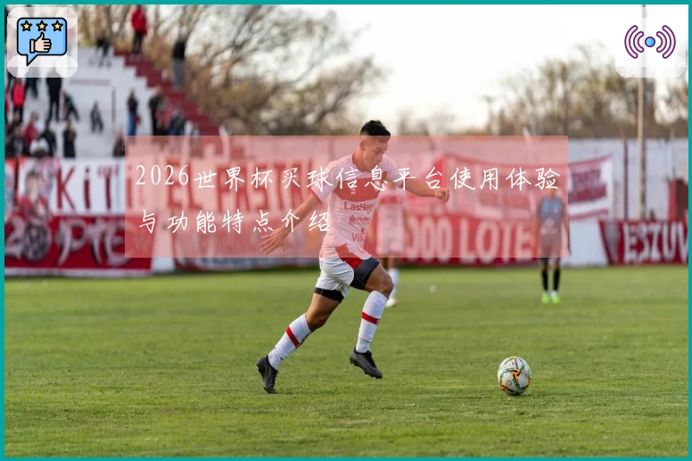 2026世界杯买球信息平台使用体验与功能特点介绍