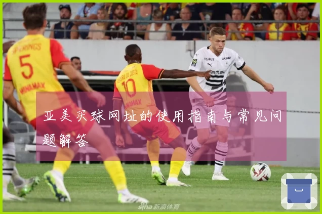 亚美买球网址的使用指南与常见问题解答