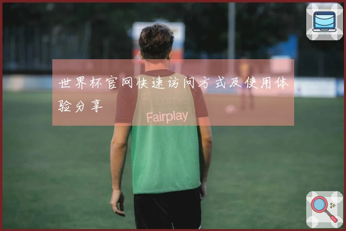 世界杯官网快速访问方式及使用体验分享