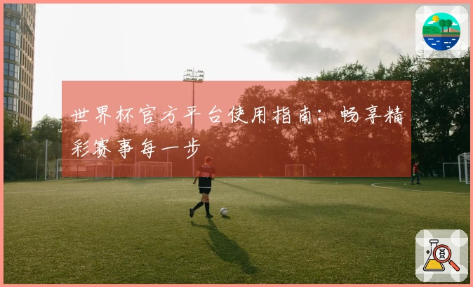 世界杯官方平台使用指南：畅享精彩赛事每一步