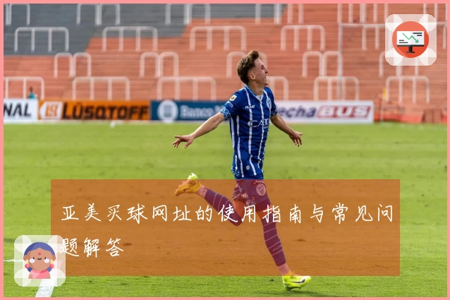 亚美买球网址的使用指南与常见问题解答