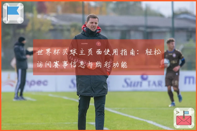 世界杯买球主页面使用指南：轻松访问赛事信息与购彩功能