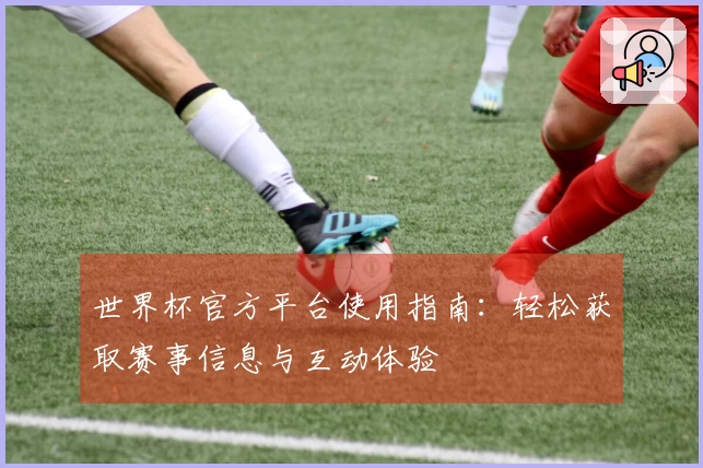 世界杯官方平台使用指南：轻松获取赛事信息与互动体验