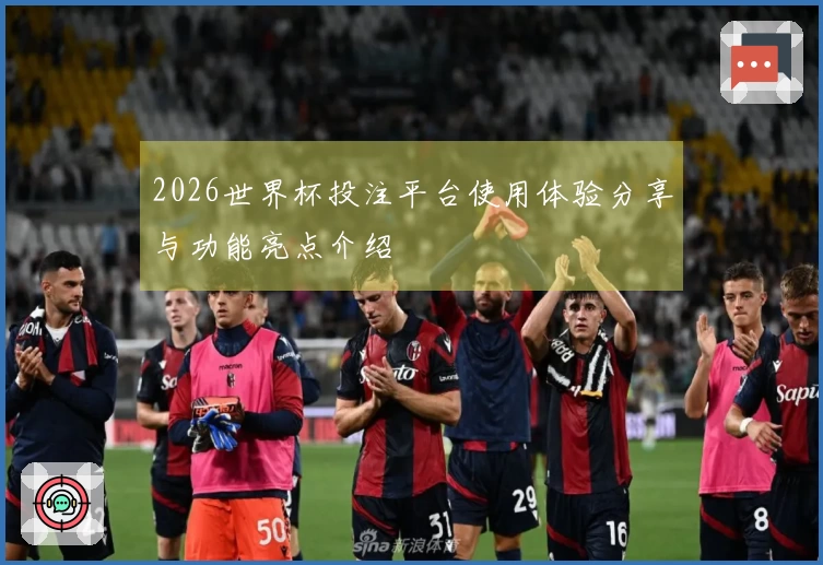 2026世界杯投注平台使用体验分享与功能亮点介绍