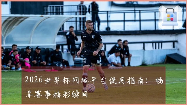 2026世界杯网络平台使用指南：畅享赛事精彩瞬间