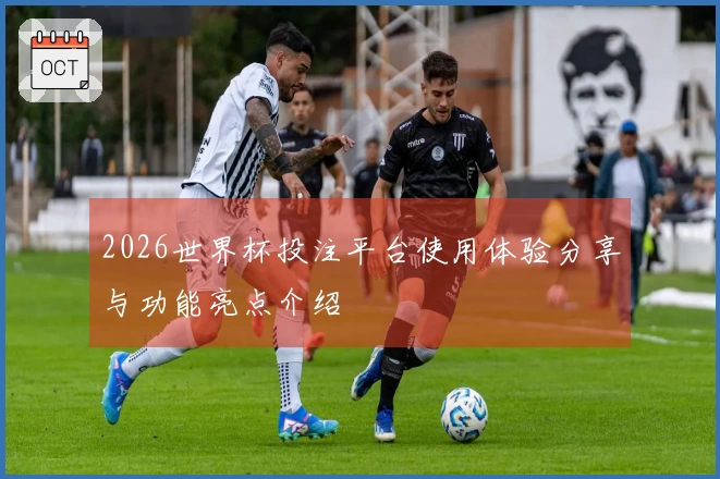 2026世界杯投注平台使用体验分享与功能亮点介绍