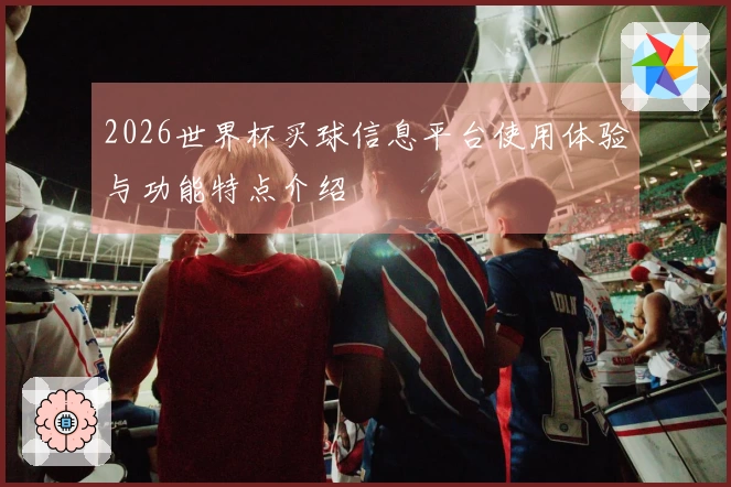 2026世界杯买球信息平台使用体验与功能特点介绍